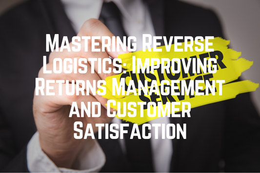Mastering Reverse Logistics: Improving Returns Management and Customer Satisfaction